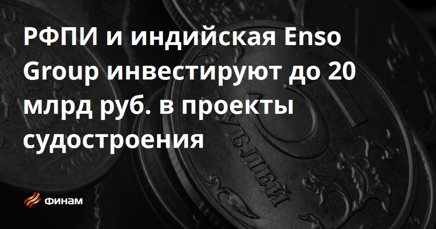 РФПИ и индийская группа Enso Group инвестируют до 20 млрд рублей в проекты расширения судостроительной инфраструктуры в России и Индии